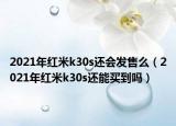 2021年紅米k30s還會發(fā)售么（2021年紅米k30s還能買到嗎）