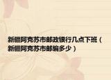 新疆阿克蘇市郵政銀行幾點(diǎn)下班（新疆阿克蘇市郵編多少）