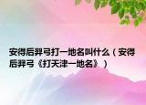 安得后羿弓打一地名叫什么（安得后羿弓《打天津一地名》）