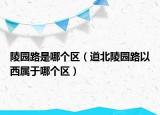 陵園路是哪個(gè)區(qū)（道北陵園路以西屬于哪個(gè)區(qū)）