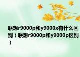 聯(lián)想r9000p和y9000x有什么區(qū)別（聯(lián)想r9000p和y9000p區(qū)別）