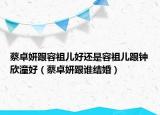 蔡卓妍跟容祖兒好還是容祖兒跟鐘欣潼好（蔡卓妍跟誰結(jié)婚）