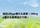 請問18kgp是什么意思（18krgp是什么意思簡介介紹）