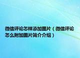 微信評論怎樣添加圖片（微信評論怎么附加圖片簡介介紹）