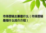 市場(chǎng)營(yíng)銷主要是什么（市場(chǎng)營(yíng)銷是指什么簡(jiǎn)介介紹）