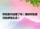 歐陽夏丹結婚了嗎（揭秘歐陽夏丹的感情生活）