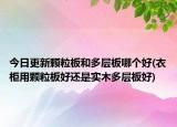 今日更新顆粒板和多層板哪個(gè)好(衣柜用顆粒板好還是實(shí)木多層板好)