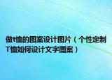 做t恤的圖案設(shè)計圖片（個性定制T恤如何設(shè)計文字圖案）