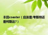 豐田coaster（應(yīng)該是:考斯特還是柯斯達?）