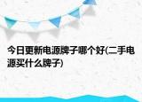 今日更新電源牌子哪個(gè)好(二手電源買什么牌子)