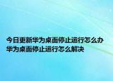 今日更新華為桌面停止運(yùn)行怎么辦 華為桌面停止運(yùn)行怎么解決