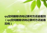 qq空間刪除訪問(wèn)記錄對(duì)方還能看到（qq空間刪除訪問(wèn)記錄對(duì)方還能看見(jiàn)嗎）