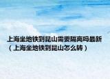 上海坐地鐵到昆山需要隔離嗎最新（上海坐地鐵到昆山怎么轉(zhuǎn)）