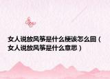女人說放風(fēng)箏是什么梗該怎么回（女人說放風(fēng)箏是什么意思）