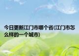 今日更新江門市哪個(gè)省(江門市怎么樣的一個(gè)城市)