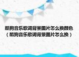 酷狗音樂(lè)歌詞背景圖片怎么換顏色（酷狗音樂(lè)歌詞背景圖片怎么換）