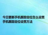 今日更新手機(jī)跟蹤定位怎么設(shè)置 手機(jī)跟蹤定位設(shè)置方法