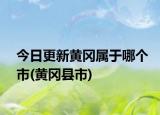 今日更新黃岡屬于哪個(gè)市(黃岡縣市)