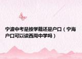 寧波中考是按學(xué)籍還是戶口（寧海戶口可以讀西周中學(xué)嗎）