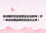 運(yùn)動(dòng)鞋折扣店加盟是合法的嗎（開一家運(yùn)動(dòng)鞋品牌折扣店怎么樣）