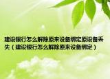 建設(shè)銀行怎么解除原來設(shè)備綁定原設(shè)備丟失（建設(shè)銀行怎么解除原來設(shè)備綁定）