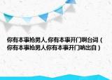 你有本事?lián)屇腥?你有本事開門啊臺(tái)詞（你有本事?lián)屇腥四阌斜臼麻_門吶出自）