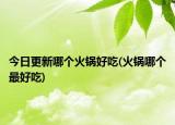 今日更新哪個火鍋好吃(火鍋哪個最好吃)