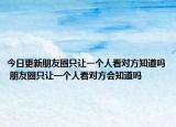 今日更新朋友圈只讓一個(gè)人看對(duì)方知道嗎 朋友圈只讓一個(gè)人看對(duì)方會(huì)知道嗎