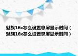 魅族16x怎么設(shè)置息屏顯示時(shí)間（魅族16x怎么設(shè)置息屏顯示時(shí)間）