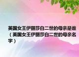 英國女王伊麗莎白二世的母親是誰（英國女王伊麗莎白二世的母親名字）