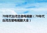 70年代臺(tái)灣古裝電視?。?0年代臺(tái)灣古裝電視劇大全）