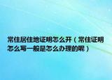 常住居住地證明怎么開（常住證明怎么寫一般是怎么辦理的呢）