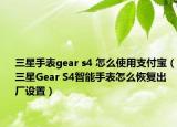 三星手表gear s4 怎么使用支付寶（三星Gear S4智能手表怎么恢復(fù)出廠設(shè)置）