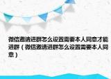 微信邀請(qǐng)進(jìn)群怎么設(shè)置需要本人同意才能進(jìn)群（微信邀請(qǐng)進(jìn)群怎么設(shè)置需要本人同意）