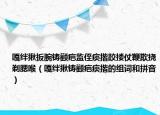嘎絆揪扳腕鑄顴疤監(jiān)侄痰揩跤摟仗鞭欺撓剃腮喉（嘎絆揪鑄顴疤痰揩的組詞和拼音）