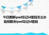 今日更新ipad忘記id密碼怎么辦 如何解決ipad忘記id密碼