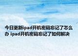 今日更新ipad開(kāi)機(jī)密碼忘記了怎么辦 ipad開(kāi)機(jī)密碼忘記了如何解決