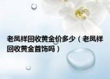 老鳳祥回收黃金價(jià)多少（老鳳祥回收黃金首飾嗎）