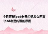 今日更新ipad老是閃退怎么回事 ipad老是閃退的原因
