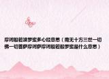 摩訶般若波羅蜜多心經(jīng)意思（南無十方三世一切佛一切菩薩摩訶薩摩訶般若般羅蜜是什么意思）