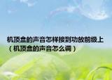 機(jī)頂盒的聲音怎樣接到功放前級(jí)上（機(jī)頂盒的聲音怎么調(diào)）