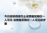 今日更新微信怎么設(shè)置朋友圈僅一人可見 設(shè)置朋友圈僅一人可見的步驟