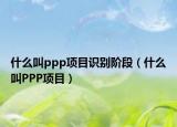 什么叫ppp項(xiàng)目識(shí)別階段（什么叫PPP項(xiàng)目）