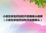 小度在家如何遠(yuǎn)程開(kāi)啟攝像頭視頻（小度在家如何遠(yuǎn)程開(kāi)啟攝像頭）