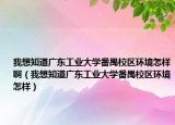 我想知道廣東工業(yè)大學(xué)番禺校區(qū)環(huán)境怎樣啊（我想知道廣東工業(yè)大學(xué)番禺校區(qū)環(huán)境怎樣）