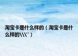 淘寶卡是什么樣的（淘寶卡是什么樣的\