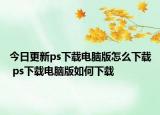 今日更新ps下載電腦版怎么下載 ps下載電腦版如何下載
