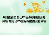 今日更新怎么讓PS里保存的圖沒有底色 如何讓PS里保存的圖沒有底色