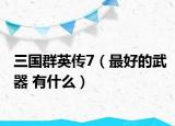 三國群英傳7（最好的武器 有什么）