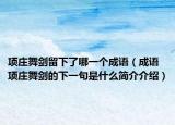 項(xiàng)莊舞劍留下了哪一個(gè)成語（成語項(xiàng)莊舞劍的下一句是什么簡(jiǎn)介介紹）